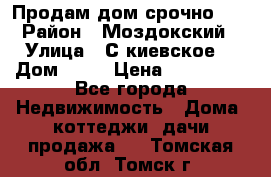 Продам дом срочно!!! › Район ­ Моздокский › Улица ­ С.киевское  › Дом ­ 22 › Цена ­ 650 000 - Все города Недвижимость » Дома, коттеджи, дачи продажа   . Томская обл.,Томск г.